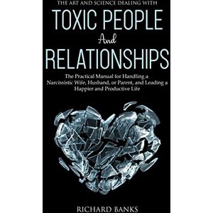 Banks, Richard The Art and Science of Dealing with Toxic People and Relationships: The Practical Manual for Handling a Narcissistic Wife, Husband, or Parent, and Leading a Happier and Productive Life Banks, Richard The Art and Science of Dealing with Toxic People and Relationships: The Practical Manual for Handling a Narcissistic Wife, Husband, or Parent, and Leading a Happier and Productive Life