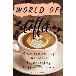 Naumchyk, Olesia World of Coffee: A Collection of the Most Interesting Coffee Recipes Naumchyk, Olesia World of Coffee: A Collection of the Most Interesting Coffee Recipes