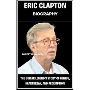 Harvey, Robert M. Eric Clapton Biography: The Guitar Legend’s Story of Genius, Heartbreak, And Redemption Harvey, Robert M. Eric Clapton Biography: The Guitar Legend’s Story of Genius, Heartbreak, And Redemption