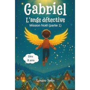 Solis Gabriel, l’Ange Détective – Mission Noël (Partie 1): Livre d’enquête féerique de Noël pour les enfants de 8 à 12 ans Solis Gabriel, l’Ange Détective – Mission Noël (Partie 1): Livre d’enquête féerique de Noël pour les enfants de 8 à 12 ans