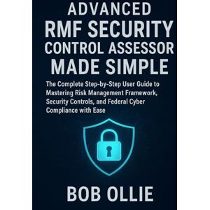 Ollie, Bob Advanced RMF Security Control Assessor Made Simple: The Complete Step-by-Step User Guide to Mastering Risk Management Framework, Security Controls, and Federal Cyber Compliance with Ease Ollie, Bob Advanced RMF Security Control Assessor Made Simple: The Complete Step-by-Step User Guide to Mastering Risk Management Framework, Security Controls, and Federal Cyber Compliance with Ease
