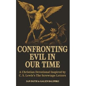 Galen Balinski, Ian Faith & Confronting Evil in Our Time: A Christian Devotional Inspired by C. S. Lewis’s The Screwtape Letters Galen Balinski, Ian Faith & Confronting Evil in Our Time: A Christian Devotional Inspired by C. S. Lewis’s The Screwtape Letters
