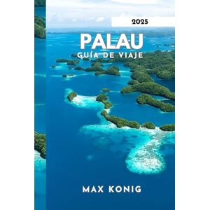 KONIG, MAX PALAU GUÍA DE VIAJE 2025: Descubriendo los secretos, paisajes impresionantes y la vida marina. KONIG, MAX PALAU GUÍA DE VIAJE 2025: Descubriendo los secretos, paisajes impresionantes y la vida marina.