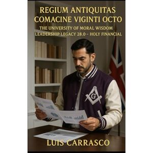 CARRASCO, LUIS REGIUM ANTIQUITAS COMACINE VIGINTI OCTO: THE UNIVERSITY OF MORAL WISDOM LEADERSHIP LEGACY 28.0 HOLY FINANCIAL CARRASCO, LUIS REGIUM ANTIQUITAS COMACINE VIGINTI OCTO: THE UNIVERSITY OF MORAL WISDOM LEADERSHIP LEGACY 28.0 HOLY FINANCIAL