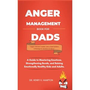 k. Hampton, Dr. Henry Anger Management Book for Dads: A Guide to Mastering Emotions, Strengthening Bonds, and Raising Emotionally Healthy Kids and Adults. (Understanding human emotions) k. Hampton, Dr. Henry Anger Management Book for Dads: A Guide to Mastering Emotions, Strengthening Bonds, and Raising Emotionally Healthy Kids and Adults. (Understanding human emotions)