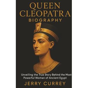 Currey, Jerry Queen Cleopatra Biography: Unveiling the True Story Behind the Most Powerful Woman of Ancient Egypt Currey, Jerry Queen Cleopatra Biography: Unveiling the True Story Behind the Most Powerful Woman of Ancient Egypt