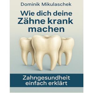 Mikulaschek, Dominik Wie dich deine Zähne kranken machen: Zahngesundheit einfach erklärt Mikulaschek, Dominik Wie dich deine Zähne kranken machen: Zahngesundheit einfach erklärt