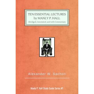 Sachon, Alexander W. 10 Essential Lectures by Manly P. Hall: Abridged, Annotated, and with Commentary (Manly P. Hall Study Guide Series) Sachon, Alexander W. 10 Essential Lectures by Manly P. Hall: Abridged, Annotated, and with Commentary (Manly P. Hall Study Guide Series)