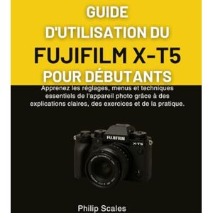 Scales, Philip GUIDE D'UTILISATION DU FUJIFILM X-T5 POUR DÉBUTANTS: Apprenez les réglages, menus et techniques essentiels de l'appareil photo grâce à des explications claires, des exercices et de la pratique. Scales, Philip GUIDE D'UTILISATION DU FUJIFILM X-T5 POUR DÉBUTANTS: Apprenez les réglages, menus et techniques essentiels de l'appareil photo grâce à des explications claires, des exercices et de la pratique.