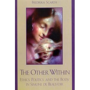 Scarth, Fredrika The Other Within: Ethics, Politics, and the Body in Simone de Beauvoir (Feminist Constructions) Scarth, Fredrika The Other Within: Ethics, Politics, and the Body in Simone de Beauvoir (Feminist Constructions)