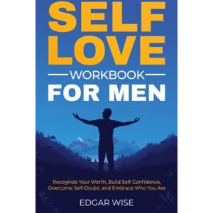 Wise, Edgar Self-Love Workbook for Men: Recognize Your Worth, Build Self-Confidence, Overcome Self-Doubt, and Embrace Who You Are (Mental and Emotional Wellness for Men) Wise, Edgar Self-Love Workbook for Men: Recognize Your Worth, Build Self-Confidence, Overcome Self-Doubt, and Embrace Who You Are (Mental and Emotional Wellness for Men)