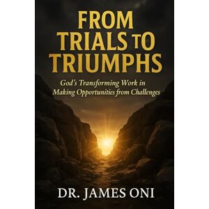 Oni, James From Trials to Triumphs: God’s Transforming Work in Making Opportunities from Challenges Oni, James From Trials to Triumphs: God’s Transforming Work in Making Opportunities from Challenges
