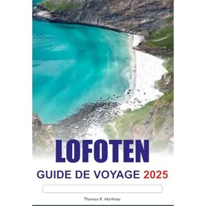 R. Martinez, Thomas LOFOTEN Guide de voyage 2025: Explorez les fjords épiques de Norvège, les aurores boréales époustouflantes, les destinations incontournables et les principales attractions d'Europe R. Martinez, Thomas LOFOTEN Guide de voyage 2025: Explorez les fjords épiques de Norvège, les aurores boréales époustouflantes, les destinations incontournables et les principales attractions d'Europe