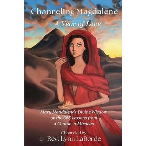 Lynn LaBorde, Rev Channeling Magdalene: A Year of Love: Mary Magdalene’s teachings on the 365 lessons of A Course in Miracles Lynn LaBorde, Rev Channeling Magdalene: A Year of Love: Mary Magdalene’s teachings on the 365 lessons of A Course in Miracles
