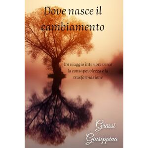 Grassi, Giuseppina Dove nasce il cambiamento: Un viaggio interiore verso la consapevolezza e la trasformazione Grassi, Giuseppina Dove nasce il cambiamento: Un viaggio interiore verso la consapevolezza e la trasformazione
