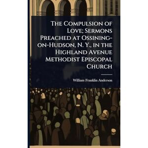 Anderson, William Franklin The Compulsion of Love; Sermons Preached at Ossining-on-Hudson, N. Y., in the Highland Avenue Methodist Episcopal Church Anderson, William Franklin The Compulsion of Love; Sermons Preached at Ossining-on-Hudson, N. Y., in the Highland Avenue Methodist Episcopal Church