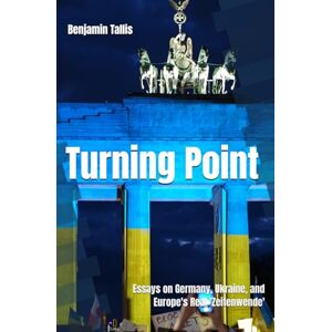 Tallis, Benjamin Turning Point: Essays on Germany, Ukraine, and Europe's Real 'Zeitenwende' Tallis, Benjamin Turning Point: Essays on Germany, Ukraine, and Europe's Real 'Zeitenwende'