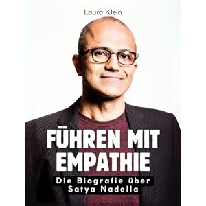 Klein, Laura Führen mit Empathie: Die Biografie über Satya Nadella. Komplett in Farbe Klein, Laura Führen mit Empathie: Die Biografie über Satya Nadella. Komplett in Farbe
