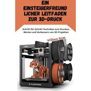 Ross, William Ein einsteigerfreundlic her Leitfaden zur 3D-Druck: Schritt-für-Schritt-Techniken zum Drucken, Warten und Verbessern von 3D-Projekten Ross, William Ein einsteigerfreundlic her Leitfaden zur 3D-Druck: Schritt-für-Schritt-Techniken zum Drucken, Warten und Verbessern von 3D-Projekten
