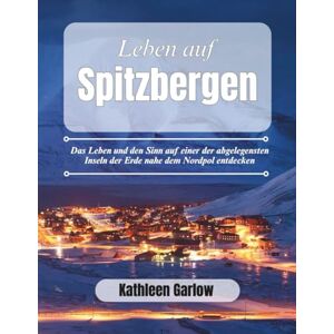 GARLOW, KATHLEEN DAS LEBEN AUF SPITZBERGEN: Das Leben und den Sinn auf einer der abgelegensten Inseln der Erde nahe dem Nordpol entdecken GARLOW, KATHLEEN DAS LEBEN AUF SPITZBERGEN: Das Leben und den Sinn auf einer der abgelegensten Inseln der Erde nahe dem Nordpol entdecken