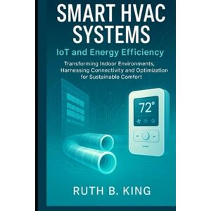 King, Ruth B Smart HVAC Systems: IoT and Energy Efficiency: Transforming Indoor Environments, Harnessing Connectivity and Optimization for Sustainable Comfort. King, Ruth B Smart HVAC Systems: IoT and Energy Efficiency: Transforming Indoor Environments, Harnessing Connectivity and Optimization for Sustainable Comfort.