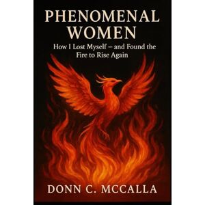MCCALLA, MS DONN C Phenomenal Women: "How I Lost Myself – And Found the Fire to Rise Again MCCALLA, MS DONN C Phenomenal Women: "How I Lost Myself – And Found the Fire to Rise Again