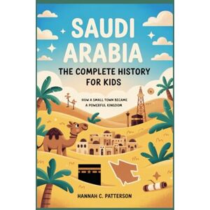 C. Patterson, Hannah SAUDI ARABIA: The Complete History for Kids: How a Small Town Became a Powerful Kingdom (Collections of books on the histories of Asia Countries) C. Patterson, Hannah SAUDI ARABIA: The Complete History for Kids: How a Small Town Became a Powerful Kingdom (Collections of books on the histories of Asia Countries)