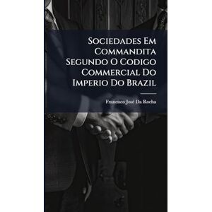 Da Rocha, Francisco Josã(c) Sociedades Em Commandita Segundo O Codigo Commercial Do Imperio Do Brazil Da Rocha, Francisco Josã(c) Sociedades Em Commandita Segundo O Codigo Commercial Do Imperio Do Brazil