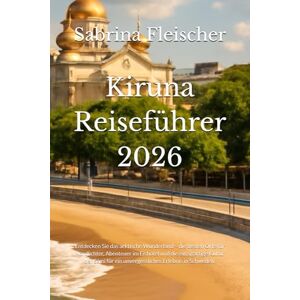 Fleischer, Sabrina Kiruna Reiseführer 2026: Entdecken Sie das arktische Wunderland – die besten Orte für Nordlichter, Abenteuer im Eishotel und die einzigartige Kultur ... für ein unvergessliches Erlebnis in Schweden. Fleischer, Sabrina Kiruna Reiseführer 2026: Entdecken Sie das arktische Wunderland – die besten Orte für Nordlichter, Abenteuer im Eishotel und die einzigartige Kultur ... für ein unvergessliches Erlebnis in Schweden.