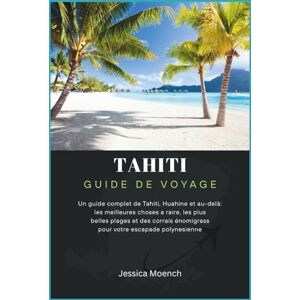 Moench, Jessica Guide de voyage Tahiti 2025/2026: Un guide complet de Tahiti, Huahine et au-delà: les meilleures choses a raire, les plus belles plages et des corrais énomigrass pour votre escapade polynesienne Moench, Jessica Guide de voyage Tahiti 2025/2026: Un guide complet de Tahiti, Huahine et au-delà: les meilleures choses a raire, les plus belles plages et des corrais énomigrass pour votre escapade polynesienne