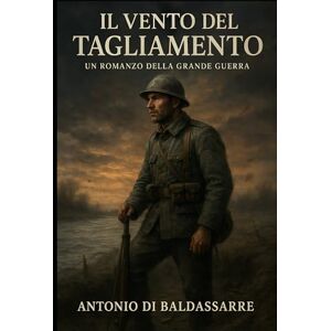 Di Baldassarre, Antonio IL VENTO DEL TAGLIAMENTO: Un romanzo della Grande Guerra Di Baldassarre, Antonio IL VENTO DEL TAGLIAMENTO: Un romanzo della Grande Guerra