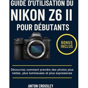 Crossley, Anton GUIDE D'UTILISATION DU NIKON Z6 II POUR DÉBUTANTS: Découvrez comment prendre des photos plus nettes, plus lumineuses et plus expressives Crossley, Anton GUIDE D'UTILISATION DU NIKON Z6 II POUR DÉBUTANTS: Découvrez comment prendre des photos plus nettes, plus lumineuses et plus expressives