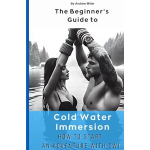 Miller, Andrew The Beginner’s Guide to Cold Water Immersion – How To Start: Journey Through the Icy Depths of Health, Science, and Self-Discovery Miller, Andrew The Beginner’s Guide to Cold Water Immersion – How To Start: Journey Through the Icy Depths of Health, Science, and Self-Discovery