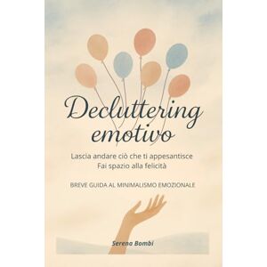 Bombi, Serena Decluttering Emotivo: Lascia andare ciò che ti appesantisce Fai spazio alla felicità Bombi, Serena Decluttering Emotivo: Lascia andare ciò che ti appesantisce Fai spazio alla felicità