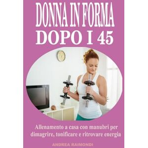 Raimondi, Andrea Donna in forma dopo i 45: Allenamento a casa con manubri per dimagrire, tonificare e ritrovare energia: Programma completo di 12 mesi pensato per le donne over 45 e 50: esercizi semplici ed efficaci Raimondi, Andrea Donna in forma dopo i 45: Allenamento a casa con manubri per dimagrire, tonificare e ritrovare energia: Programma completo di 12 mesi pensato per le donne over 45 e 50: esercizi semplici ed efficaci
