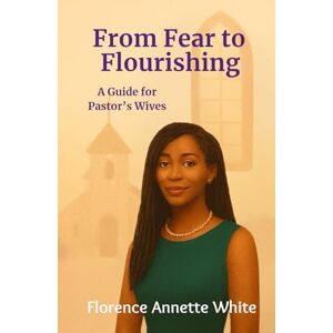 White, Florence Annette From Fear to Flourishing: A Pastor’s Wife’s Guide to Thriving in Her Role: Overcoming Doubt: Embracing God’s Call with Confidence White, Florence Annette From Fear to Flourishing: A Pastor’s Wife’s Guide to Thriving in Her Role: Overcoming Doubt: Embracing God’s Call with Confidence