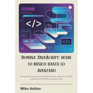 Ashton Domina JavaScript: desde lo básico hasta lo avanzado: Una guía práctica para crear aplicaciones web dinámicas con ES6, manipulación del DOM y proyectos reales Ashton Domina JavaScript: desde lo básico hasta lo avanzado: Una guía práctica para crear aplicaciones web dinámicas con ES6, manipulación del DOM y proyectos reales