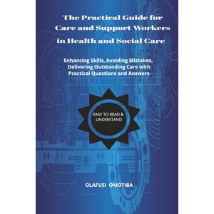 Omotiba, Olafusi The Practical Guide for Care and Support Workers in Health and Social Care: (Enhancing skills, Avoiding Mistakes, Delivering Outstanding Care) Omotiba, Olafusi The Practical Guide for Care and Support Workers in Health and Social Care: (Enhancing skills, Avoiding Mistakes, Delivering Outstanding Care)