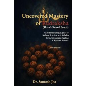 Jha, Dr. Santosh Uncovered Mastery of Rudraksha (Shiva’s Sacred Beads): An Ultimate unique guide to Seekers, Scholars, and Sādhakas for Astrological, Healing & Spiritual Power (Color) Jha, Dr. Santosh Uncovered Mastery of Rudraksha (Shiva’s Sacred Beads): An Ultimate unique guide to Seekers, Scholars, and Sādhakas for Astrological, Healing & Spiritual Power (Color)
