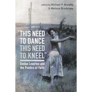 “this need to dance / this need to kneel”: Denise Levertov and the Poetics of Faith “this need to dance / this need to kneel”: Denise Levertov and the Poetics of Faith