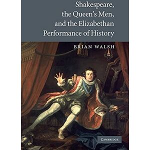 Walsh, Brian Shakespeare, the Queen's Men, and the Elizabethan Performance of History Walsh, Brian Shakespeare, the Queen's Men, and the Elizabethan Performance of History