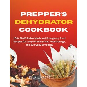 KREPS, ELLA J Prepper's Dehydrator Cookbook: 100+ Shelf-Stable Meals and Emergency Food Recipes for Long-Term Survival, Food Storage, and Everyday Simplicity KREPS, ELLA J Prepper's Dehydrator Cookbook: 100+ Shelf-Stable Meals and Emergency Food Recipes for Long-Term Survival, Food Storage, and Everyday Simplicity