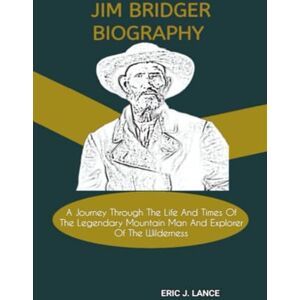 J. Lance, Eric JIM BRIDGER BIOGRAPHY: A Journey Through The Life And Times Of The Legendary Mountain Man And Explorer Of The Wilderness J. Lance, Eric JIM BRIDGER BIOGRAPHY: A Journey Through The Life And Times Of The Legendary Mountain Man And Explorer Of The Wilderness