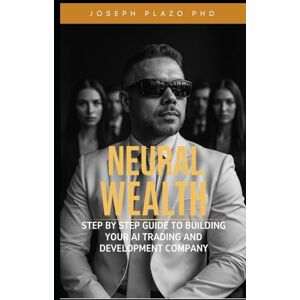 Plazo, Joseph Neural Wealth: The Step-by-Step Guide to Build Your AI Trading and Development Company Plazo, Joseph Neural Wealth: The Step-by-Step Guide to Build Your AI Trading and Development Company