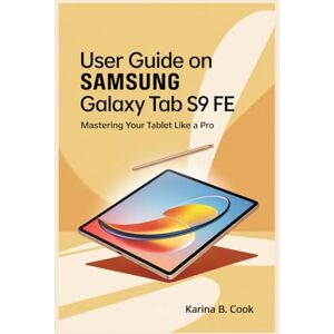 COOK, KARINA B USER GUIDE ON SAMSUNG GALAXY TAB S9 FE: Mastering Your Tablet Like A Pro COOK, KARINA B USER GUIDE ON SAMSUNG GALAXY TAB S9 FE: Mastering Your Tablet Like A Pro