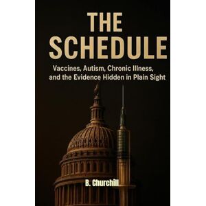 Churchill, B. THE SCHEDULE: Vaccines, Autism, Chronic Illness, and the Evidence Hidden in Plain Sight (Rabbit Holes & Remedies) Churchill, B. THE SCHEDULE: Vaccines, Autism, Chronic Illness, and the Evidence Hidden in Plain Sight (Rabbit Holes & Remedies)