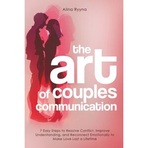 Ryyna, Alina The Art of Couples Communication: 7 Easy Steps to Resolve Conflict, Improve Understanding, and Reconnect Emotionally to Make Love Last a Lifetime Ryyna, Alina The Art of Couples Communication: 7 Easy Steps to Resolve Conflict, Improve Understanding, and Reconnect Emotionally to Make Love Last a Lifetime