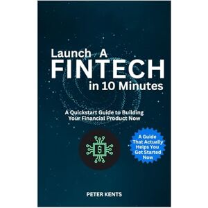 Kents, Peter Launch A Fintech in 10 Minutes: A Quickstart Guide to Building Your Financial Product Now Kents, Peter Launch A Fintech in 10 Minutes: A Quickstart Guide to Building Your Financial Product Now