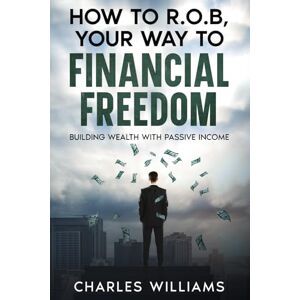Williams, Charles How To R.O.B, Your WayTo Financial Freedom: Building Wealth With Passive Income Williams, Charles How To R.O.B, Your WayTo Financial Freedom: Building Wealth With Passive Income
