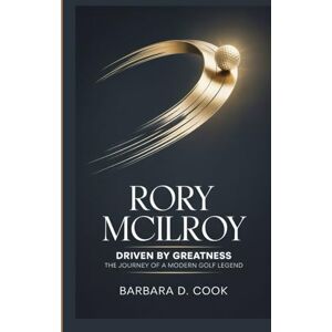 D. Cook, Barbara Rory McIlroy: Driven by Greatness — The Journey of a Modern Golf Legend D. Cook, Barbara Rory McIlroy: Driven by Greatness — The Journey of a Modern Golf Legend